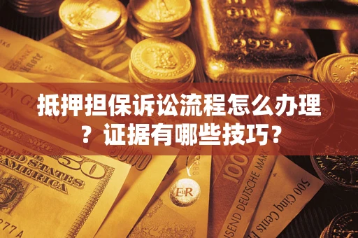 济南抵押担保诉讼流程怎么办理？证据有哪些技巧？