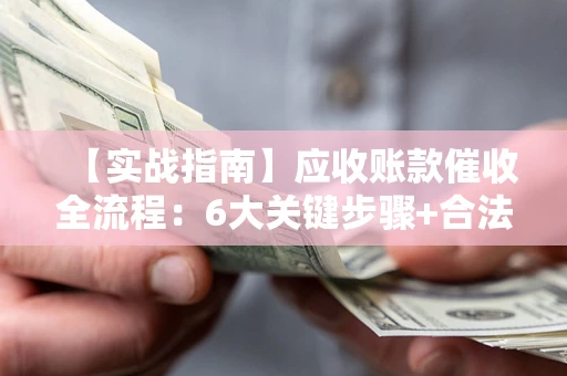 济南【实战指南】应收账款催收全流程：6大关键步骤+合法回款技巧