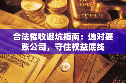 济南合法催收避坑指南：选对要账公司，守住权益底线