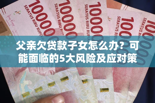 济南父亲欠贷款子女怎么办？可能面临的5大风险及应对策略