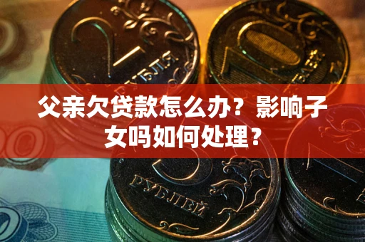 济南父亲欠贷款怎么办？影响子女吗如何处理？
