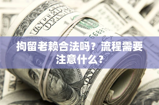 济南拘留老赖合法吗？流程需要注意什么？