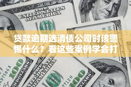 济南贷款逾期选清债公司时该警惕什么？看这些案例学会打翻身仗