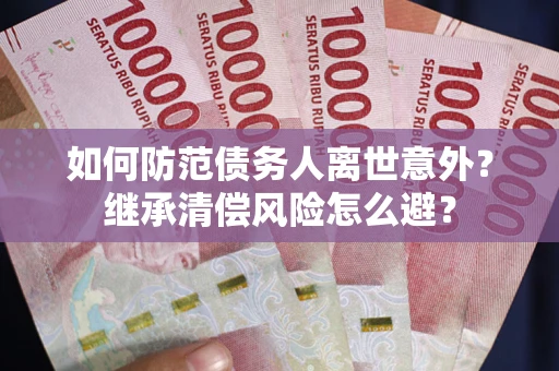 济南如何防范债务人离世意外？继承清偿风险怎么避？
