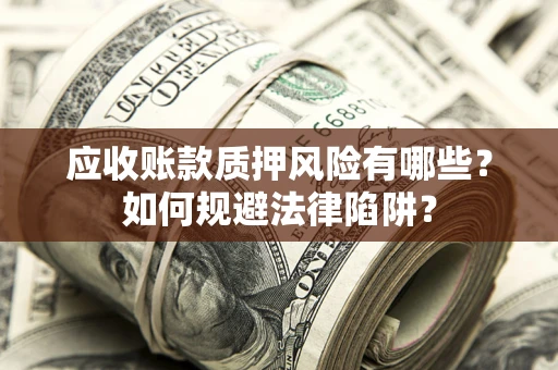 济南应收账款质押风险有哪些？如何规避法律陷阱？