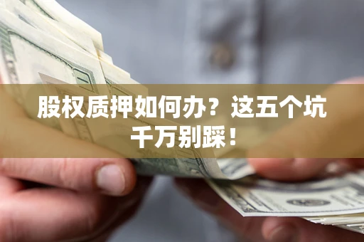 济南股权质押如何办？这五个坑千万别踩！