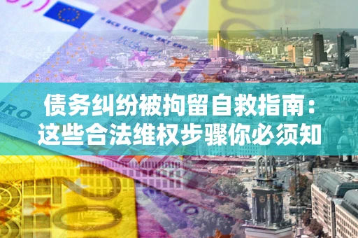 济南债务纠纷被拘留自救指南：这些合法维权步骤你必须知道！