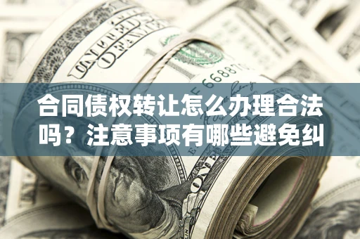 济南合同债权转让怎么办理合法吗？注意事项有哪些避免纠纷？
