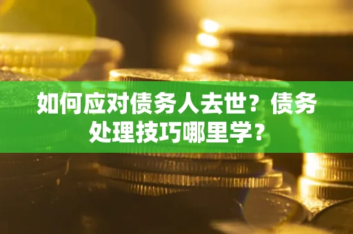 济南如何应对债务人去世？债务处理技巧哪里学？