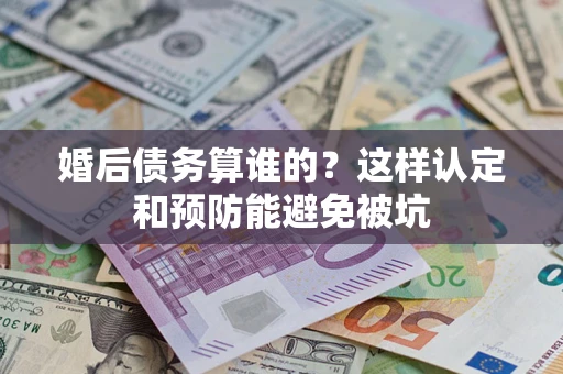 济南婚后债务算谁的？这样认定和预防能避免被坑