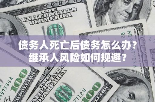 济南债务人死亡后债务怎么办？继承人风险如何规避？