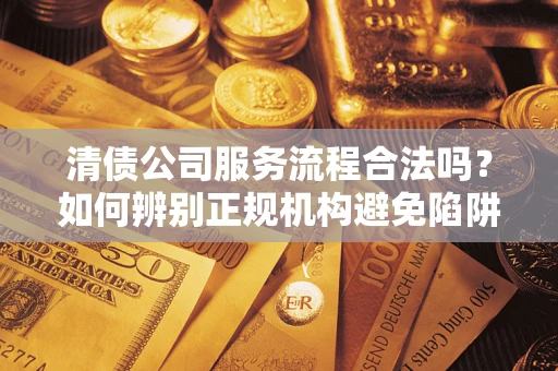 济南清债公司服务流程合法吗？如何辨别正规机构避免陷阱？