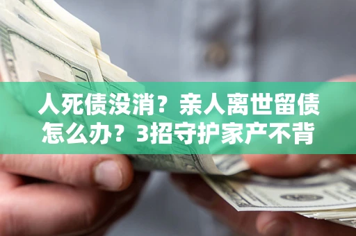 济南人死债没消？亲人离世留债怎么办？3招守护家产不背锅