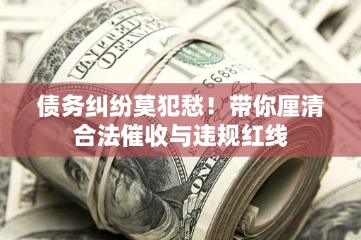 济南债务纠纷莫犯愁！带你厘清合法催收与违规红线