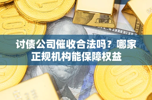 济南讨债公司催收合法吗？哪家正规机构能保障权益