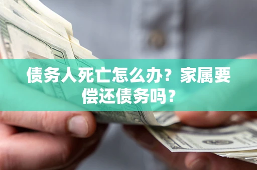济南债务人死亡怎么办？家属要偿还债务吗？