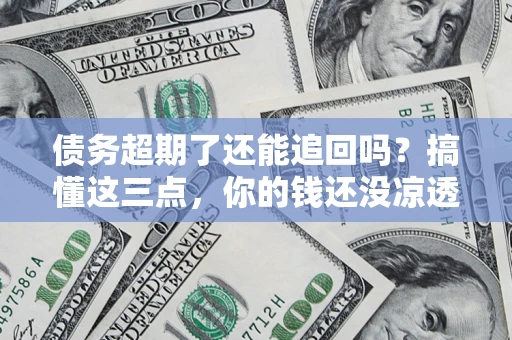 济南债务超期了还能追回吗？搞懂这三点，你的钱还没凉透