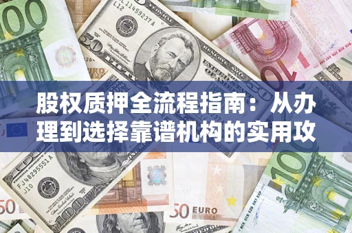 济南股权质押全流程指南：从办理到选择靠谱机构的实用攻略