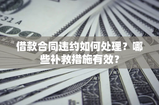 济南借款合同违约如何处理？哪些补救措施有效？