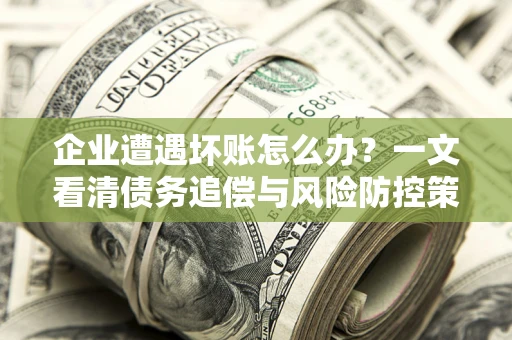 济南企业遭遇坏账怎么办？一文看清债务追偿与风险防控策略