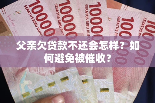 济南父亲欠贷款不还会怎样？如何避免被催收？
