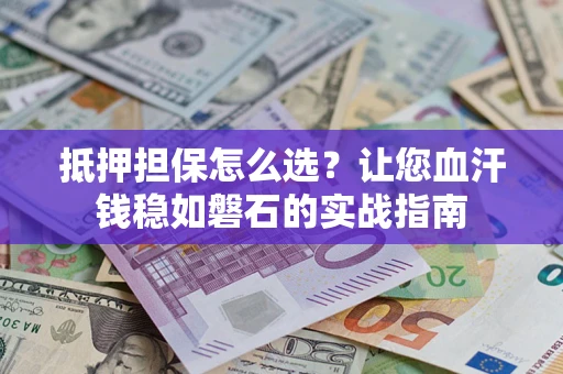 济南抵押担保怎么选？让您血汗钱稳如磐石的实战指南