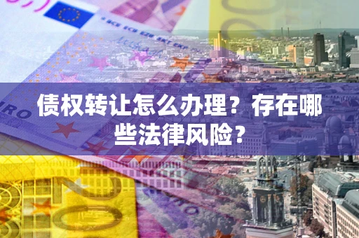 济南债权转让怎么办理？存在哪些法律风险？