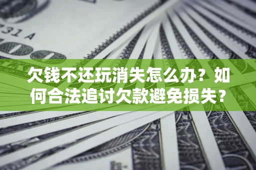 济南欠钱不还玩消失怎么办?如何合法追讨欠款避免损失? 济南欠钱不还玩消失怎么办?如何合法追讨欠款避免损失?