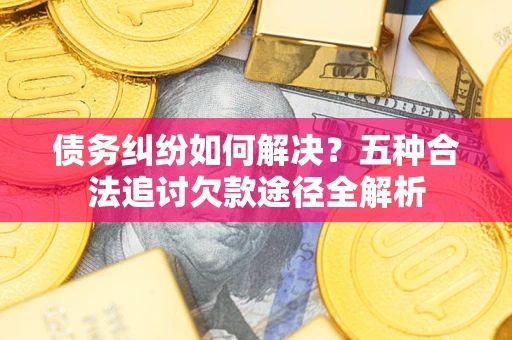 济南债务纠纷如何解决？五种合法追讨欠款途径全解析