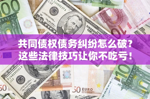 济南共同债权债务纠纷怎么破？这些法律技巧让你不吃亏！
