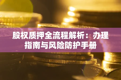 济南股权质押全流程解析：办理指南与风险防护手册