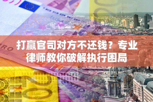 济南打赢官司对方不还钱？专业律师教你破解执行困局