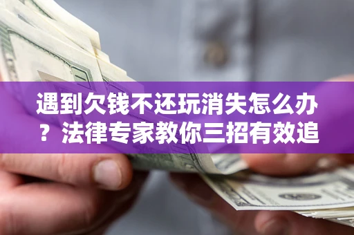 济南遇到欠钱不还玩消失怎么办？法律专家教你三招有效追债！