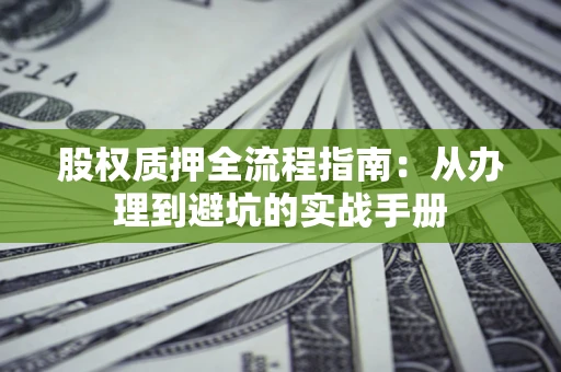 济南股权质押全流程指南：从办理到避坑的实战手册
