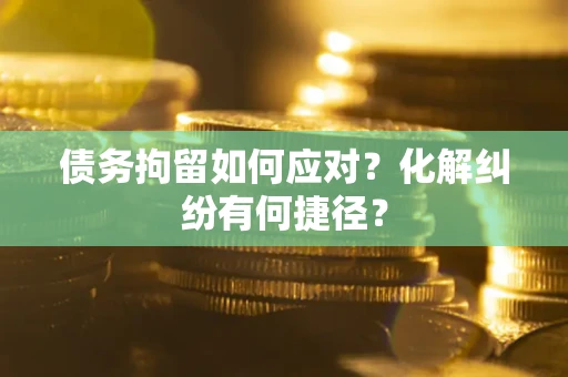 济南债务拘留如何应对？化解纠纷有何捷径？