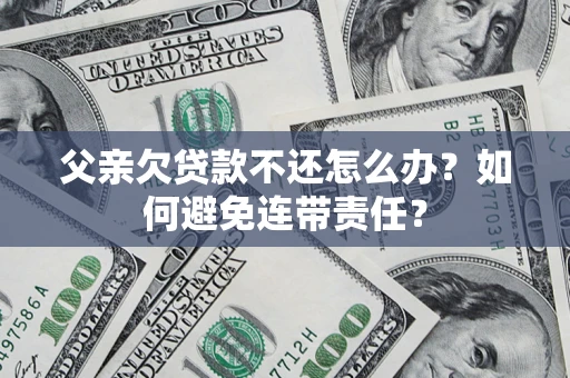 济南父亲欠贷款不还怎么办？如何避免连带责任？
