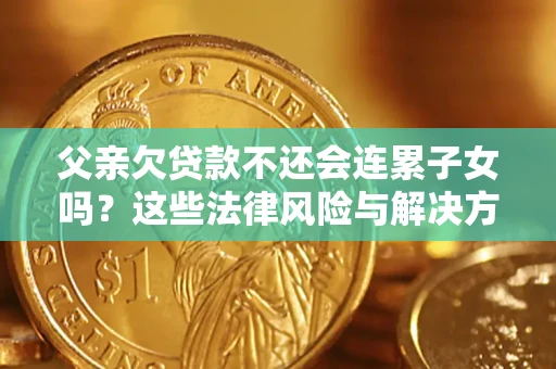 济南父亲欠贷款不还会连累子女吗？这些法律风险与解决方法要早知道！