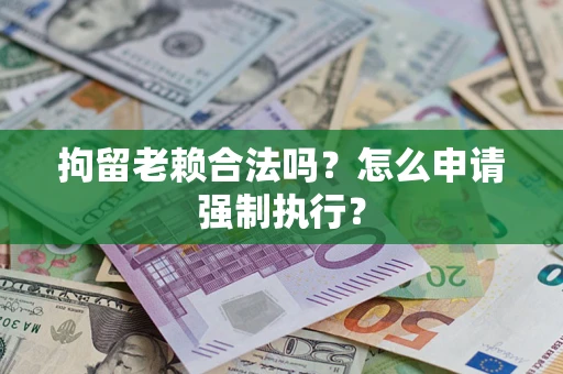济南拘留老赖合法吗？怎么申请强制执行？