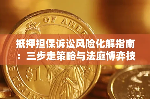 济南抵押担保诉讼风险化解指南：三步走策略与法庭博弈技巧