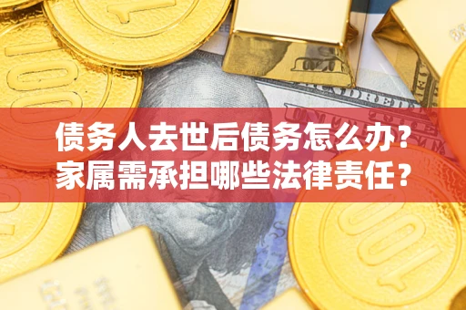 济南债务人去世后债务怎么办？家属需承担哪些法律责任？