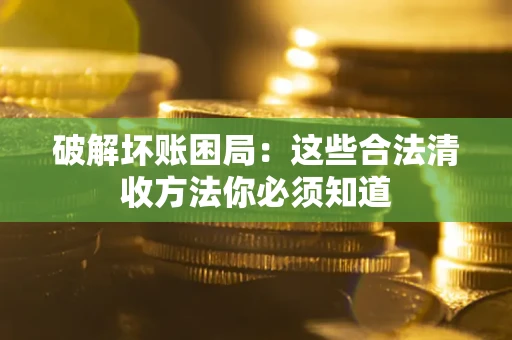济南破解坏账困局：这些合法清收方法你必须知道