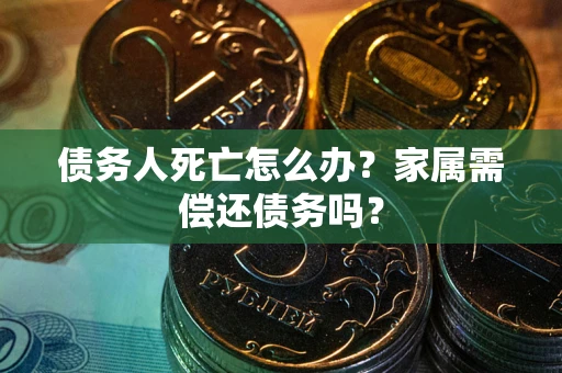 济南债务人死亡怎么办？家属需偿还债务吗？