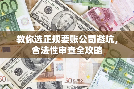 济南教你选正规要账公司避坑，合法性审查全攻略