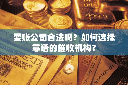 济南要账公司合法吗？如何选择靠谱的催收机构？