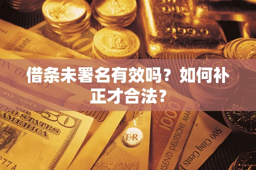 济南借条未署名有效吗？如何补正才合法？