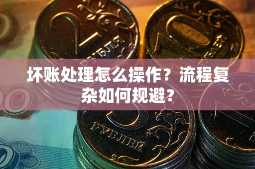 济南坏账处理怎么操作？流程复杂如何规避？