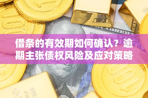 济南借条的有效期如何确认？逾期主张债权风险及应对策略？