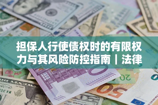 济南担保人行使债权时的有限权力与其风险防控指南｜法律实务解析