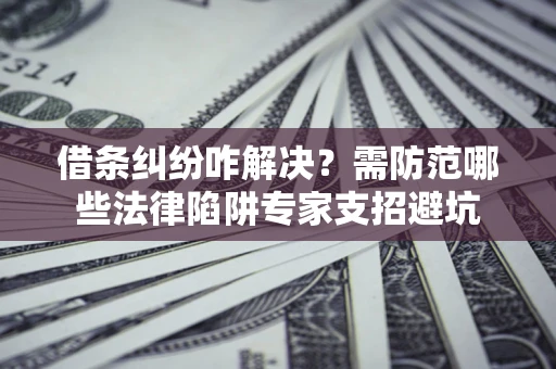 济南借条纠纷咋解决？需防范哪些法律陷阱专家支招避坑