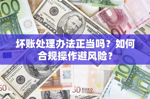 济南坏账处理办法正当吗？如何合规操作避风险？